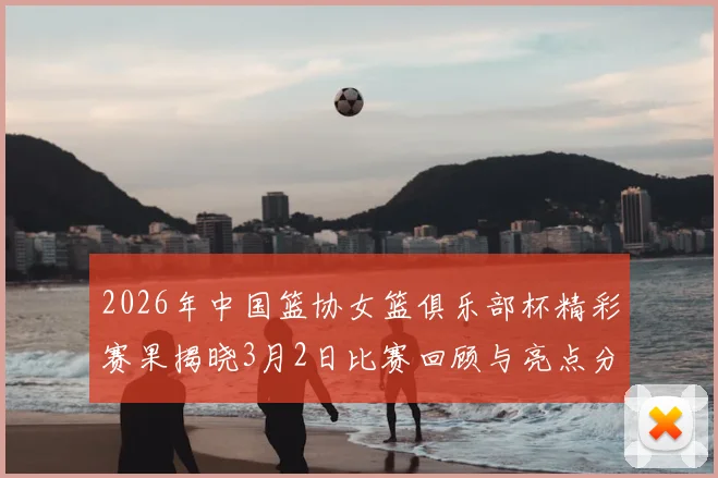 2026年中国篮协女篮俱乐部杯精彩赛果揭晓3月2日比赛回顾与亮点分析