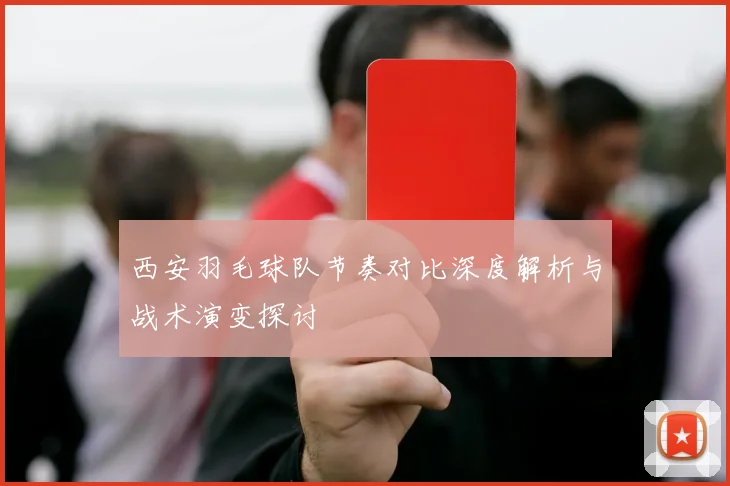 西安羽毛球队节奏对比深度解析与战术演变探讨