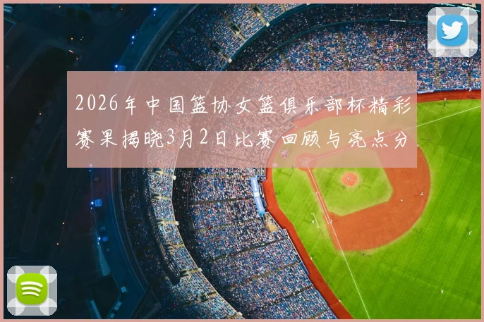2026年中国篮协女篮俱乐部杯精彩赛果揭晓3月2日比赛回顾与亮点分析
