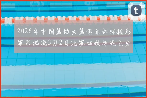 2026年中国篮协女篮俱乐部杯精彩赛果揭晓3月2日比赛回顾与亮点分析