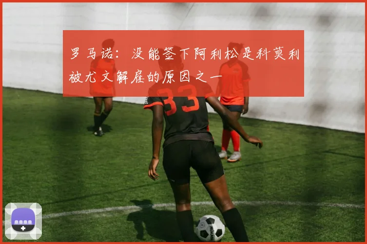 罗马诺：没能签下阿利松是科莫利被尤文解雇的原因之一