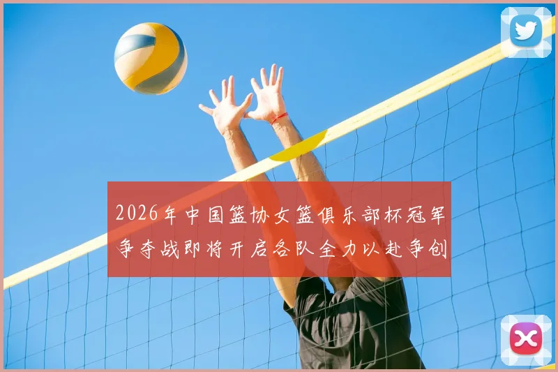 2026年中国篮协女篮俱乐部杯冠军争夺战即将开启各队全力以赴争创佳绩