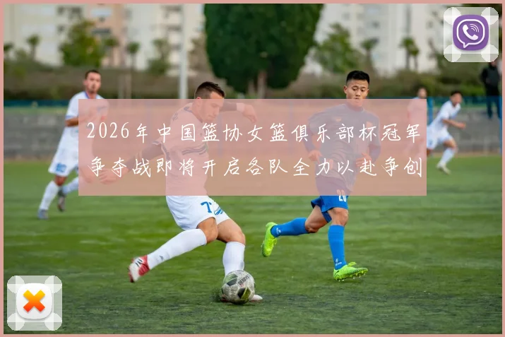 2026年中国篮协女篮俱乐部杯冠军争夺战即将开启各队全力以赴争创佳绩