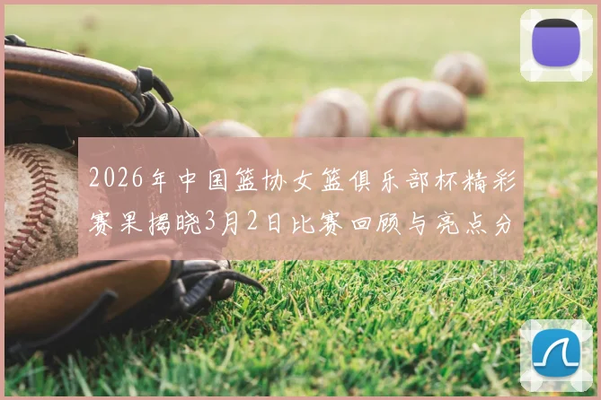 2026年中国篮协女篮俱乐部杯精彩赛果揭晓3月2日比赛回顾与亮点分析