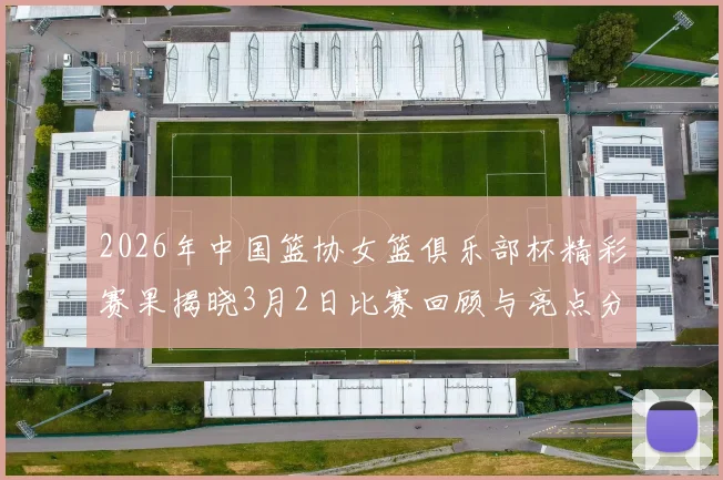 2026年中国篮协女篮俱乐部杯精彩赛果揭晓3月2日比赛回顾与亮点分析