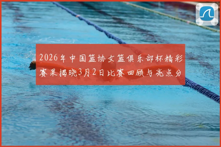 2026年中国篮协女篮俱乐部杯精彩赛果揭晓3月2日比赛回顾与亮点分析