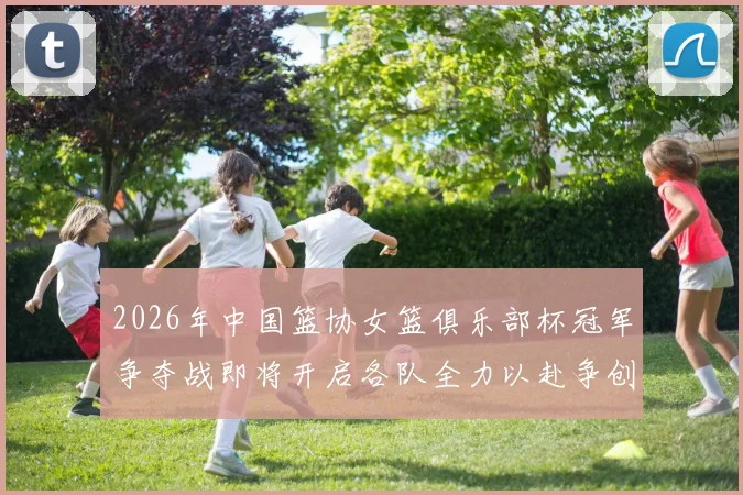2026年中国篮协女篮俱乐部杯冠军争夺战即将开启各队全力以赴争创佳绩