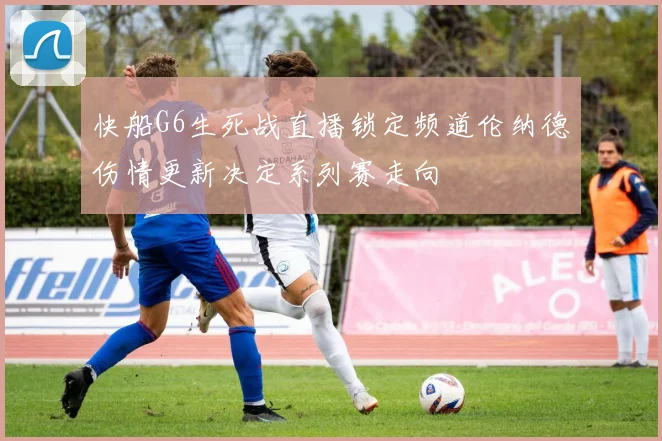 快船G6生死战直播锁定频道伦纳德伤情更新决定系列赛走向