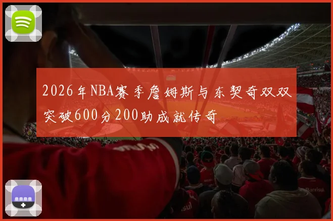 2026年NBA赛季詹姆斯与东契奇双双突破600分200助成就传奇