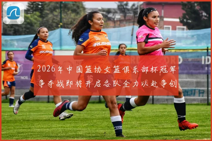 2026年中国篮协女篮俱乐部杯冠军争夺战即将开启各队全力以赴争创佳绩