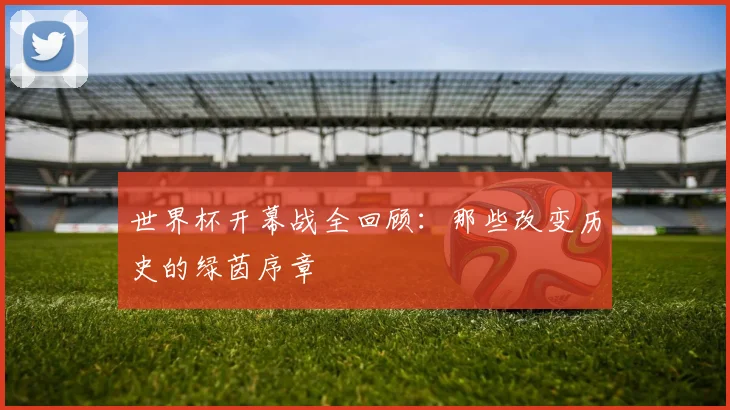 世界杯开幕战全回顾：那些改变历史的绿茵序章