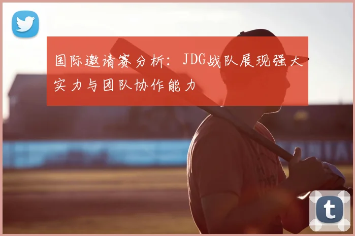 国际邀请赛分析:JDG战队展现强大实力与团队协作能力