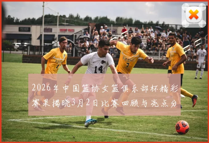 2026年中国篮协女篮俱乐部杯精彩赛果揭晓3月2日比赛回顾与亮点分析