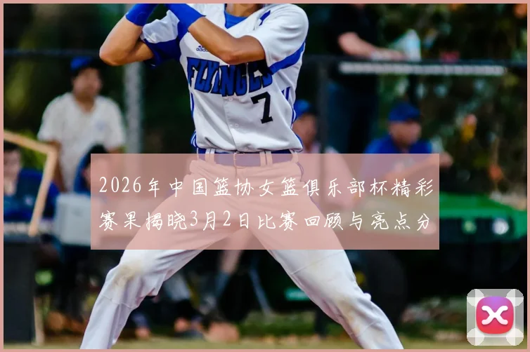 2026年中国篮协女篮俱乐部杯精彩赛果揭晓3月2日比赛回顾与亮点分析
