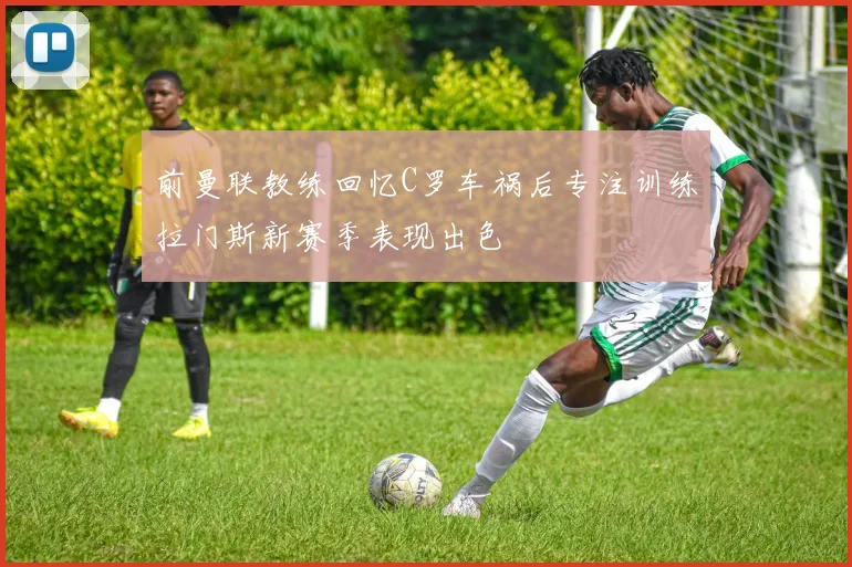 前曼联教练回忆C罗车祸后专注训练拉门斯新赛季表现出色