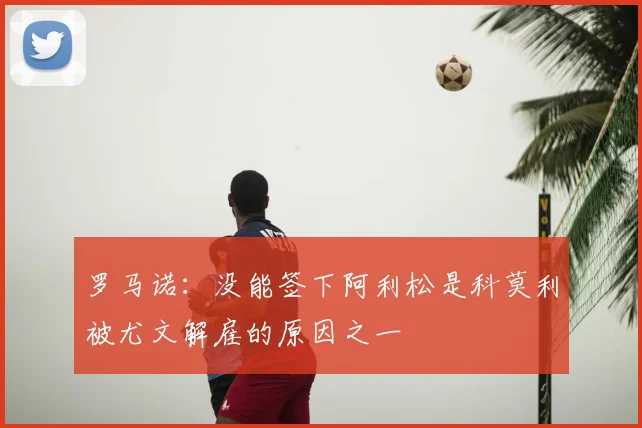 罗马诺：没能签下阿利松是科莫利被尤文解雇的原因之一