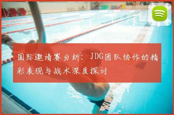 国际邀请赛分析：JDG团队协作的精彩表现与战术深度探讨