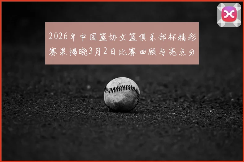 2026年中国篮协女篮俱乐部杯精彩赛果揭晓3月2日比赛回顾与亮点分析