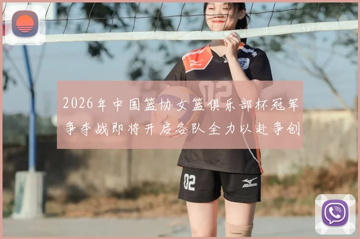 2026年中国篮协女篮俱乐部杯冠军争夺战即将开启各队全力以赴争创佳绩