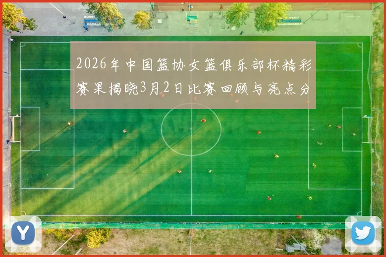 2026年中国篮协女篮俱乐部杯精彩赛果揭晓3月2日比赛回顾与亮点分析