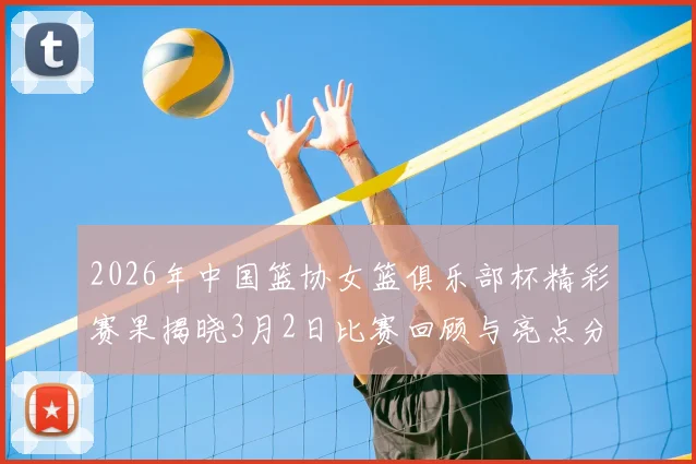 2026年中国篮协女篮俱乐部杯精彩赛果揭晓3月2日比赛回顾与亮点分析