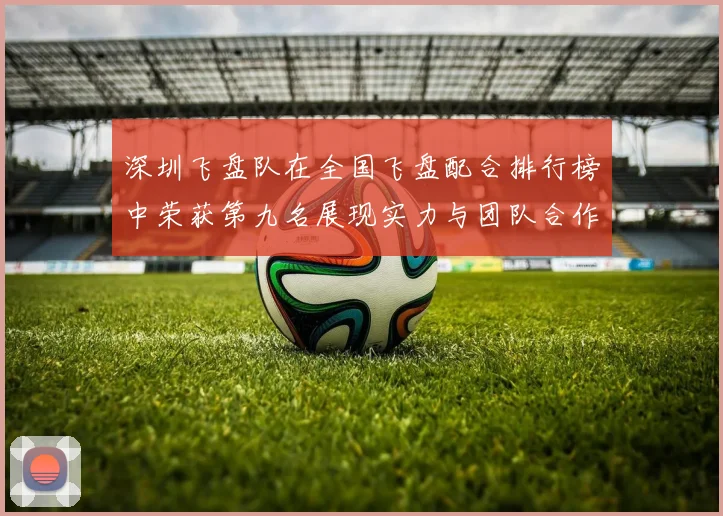深圳飞盘队在全国飞盘配合排行榜中荣获第九名展现实力与团队合作精神