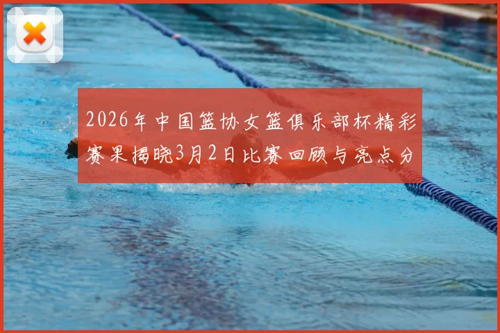 2026年中国篮协女篮俱乐部杯精彩赛果揭晓3月2日比赛回顾与亮点分析