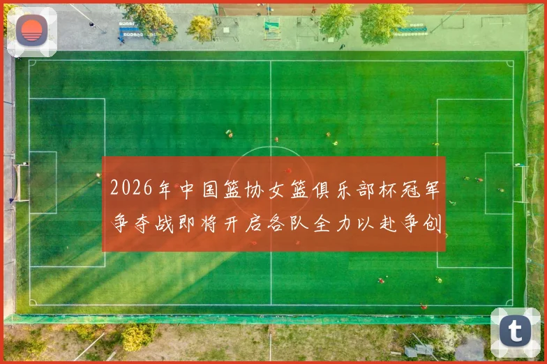 2026年中国篮协女篮俱乐部杯冠军争夺战即将开启各队全力以赴争创佳绩