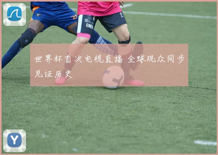 世界杯首次电视直播 全球观众同步见证历史