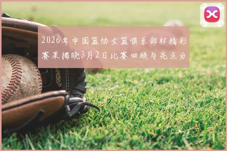 2026年中国篮协女篮俱乐部杯精彩赛果揭晓3月2日比赛回顾与亮点分析
