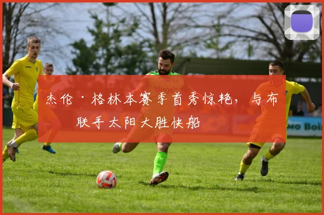 杰伦·格林本赛季首秀惊艳，与布克联手太阳大胜快船