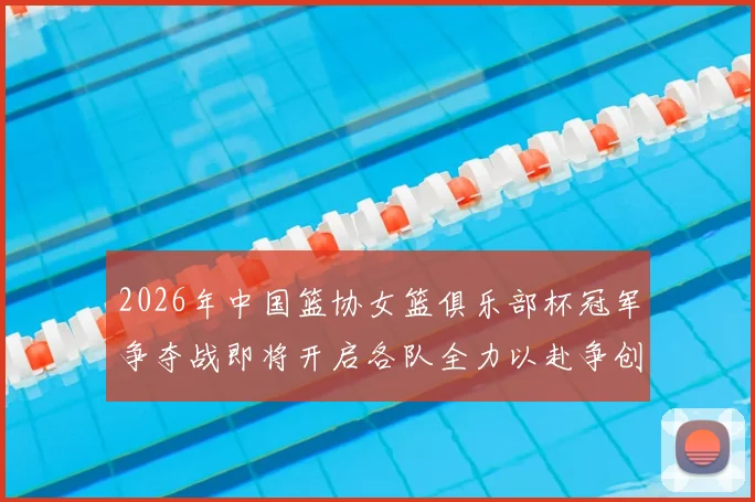 2026年中国篮协女篮俱乐部杯冠军争夺战即将开启各队全力以赴争创佳绩