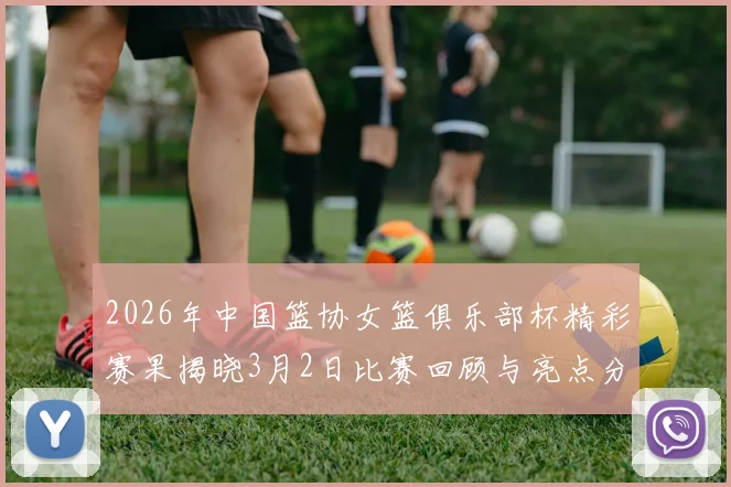 2026年中国篮协女篮俱乐部杯精彩赛果揭晓3月2日比赛回顾与亮点分析