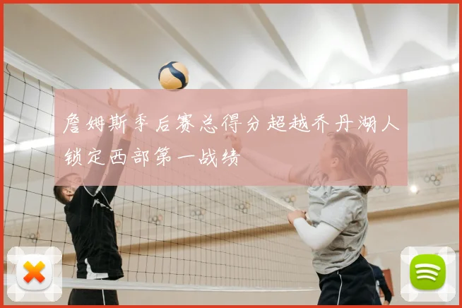 詹姆斯季后赛总得分超越乔丹湖人锁定西部第一战绩