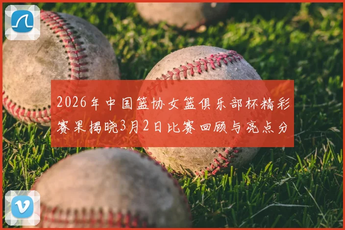 2026年中国篮协女篮俱乐部杯精彩赛果揭晓3月2日比赛回顾与亮点分析