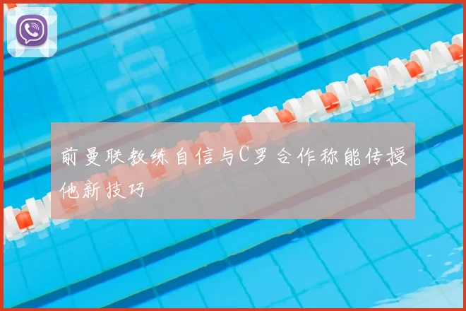 前曼联教练自信与C罗合作称能传授他新技巧