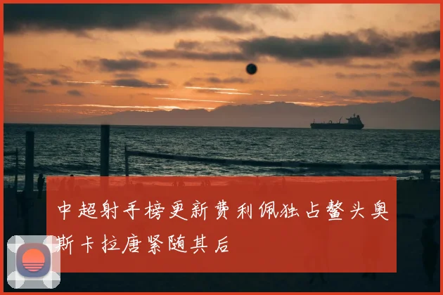 中超射手榜更新费利佩独占鳌头奥斯卡拉唐紧随其后