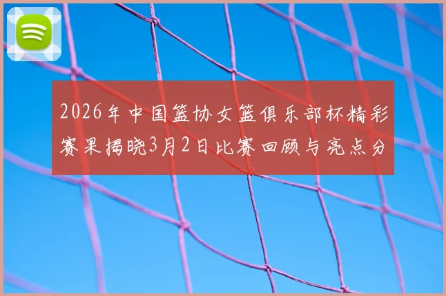 2026年中国篮协女篮俱乐部杯精彩赛果揭晓3月2日比赛回顾与亮点分析