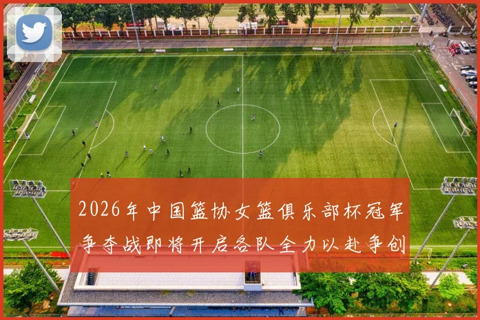 2026年中国篮协女篮俱乐部杯冠军争夺战即将开启各队全力以赴争创佳绩