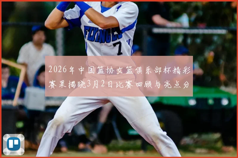 2026年中国篮协女篮俱乐部杯精彩赛果揭晓3月2日比赛回顾与亮点分析