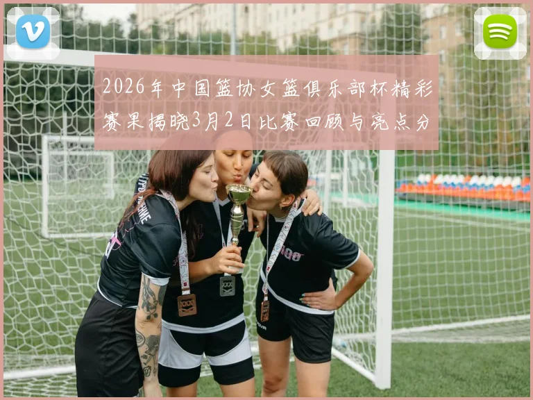 2026年中国篮协女篮俱乐部杯精彩赛果揭晓3月2日比赛回顾与亮点分析