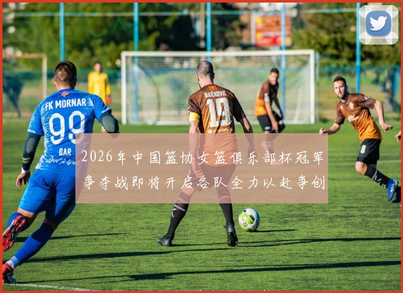2026年中国篮协女篮俱乐部杯冠军争夺战即将开启各队全力以赴争创佳绩
