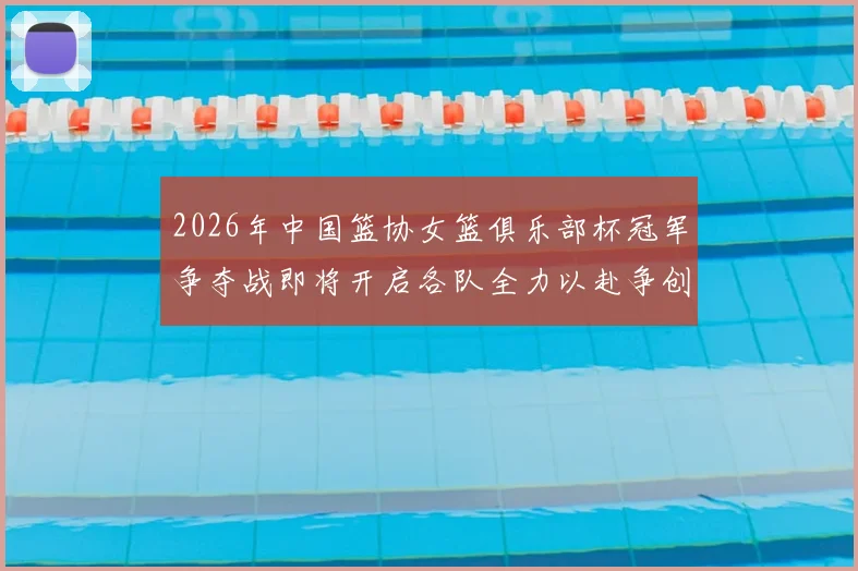 2026年中国篮协女篮俱乐部杯冠军争夺战即将开启各队全力以赴争创佳绩