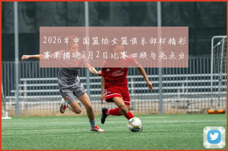 2026年中国篮协女篮俱乐部杯精彩赛果揭晓3月2日比赛回顾与亮点分析