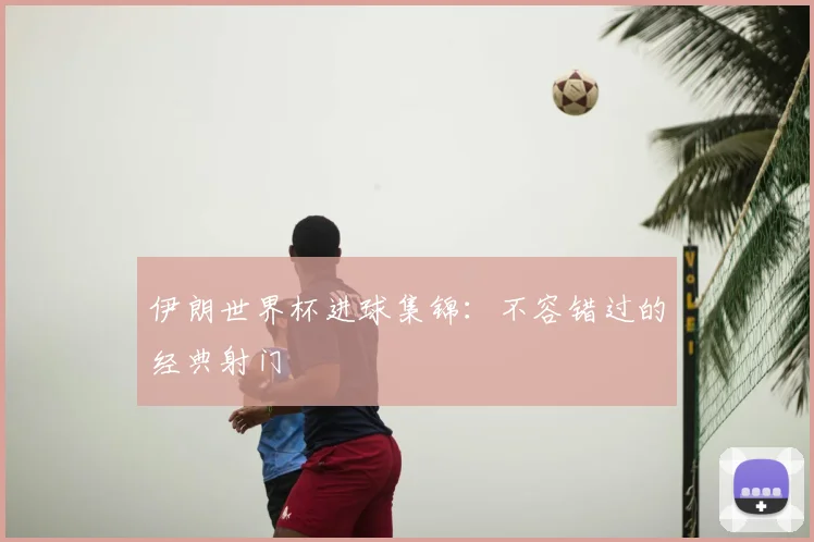 伊朗世界杯进球集锦：不容错过的经典射门