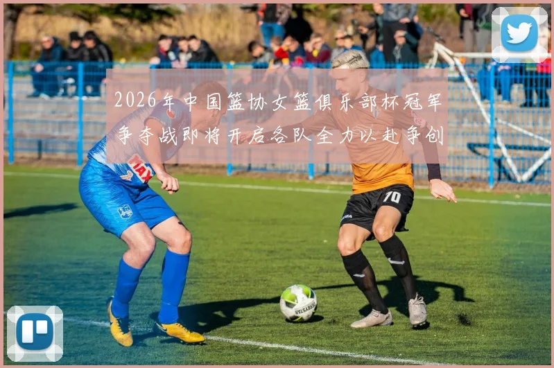 2026年中国篮协女篮俱乐部杯冠军争夺战即将开启各队全力以赴争创佳绩