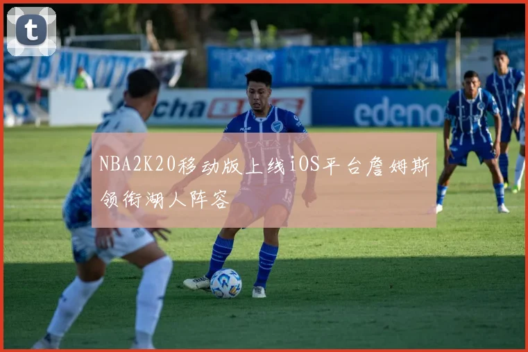 NBA2K20移动版上线iOS平台詹姆斯领衔湖人阵容