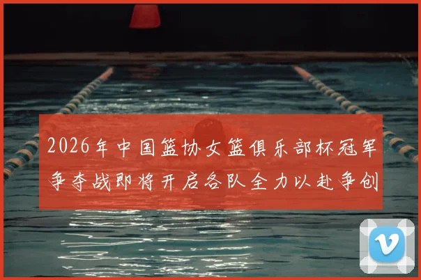 2026年中国篮协女篮俱乐部杯冠军争夺战即将开启各队全力以赴争创佳绩