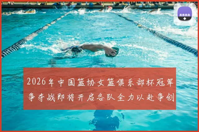 2026年中国篮协女篮俱乐部杯冠军争夺战即将开启各队全力以赴争创佳绩