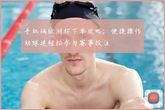 手机端欧洲杯下单攻略：便捷操作助球迷轻松参与赛事投注